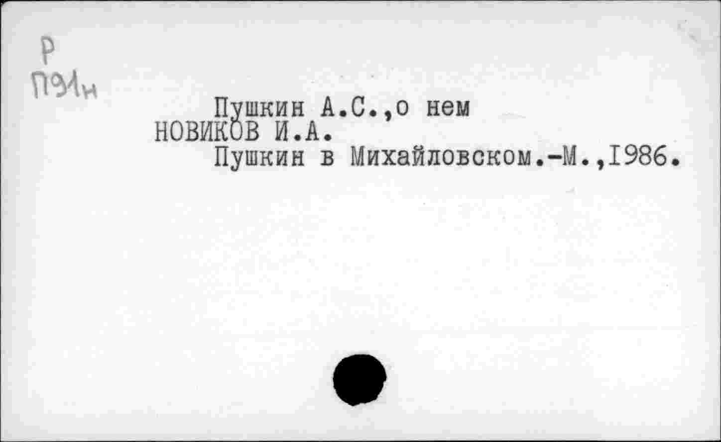 ﻿Пушкин А.С.,о нем НОВИКОВ И.А.
Пушкин в Михайловском.-М.,1986